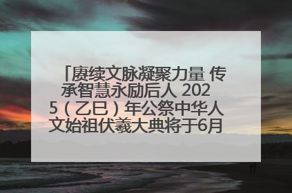 赓续文脉凝聚力量 传承智慧永励后人 2025（乙巳）年公祭中华人文始祖伏羲大典将于6月21日在天水隆重举行