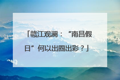 赣江观澜：“南昌假日”何以出圈出彩？