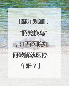 赣江观澜：“腾笼换鸟”，江西医院如何破解就医停车难？