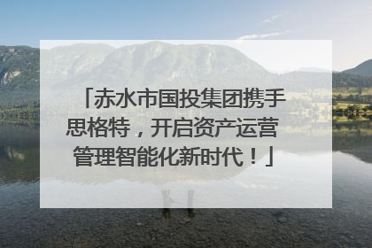 赤水市国投集团携手思格特，开启资产运营管理智能化新时代！