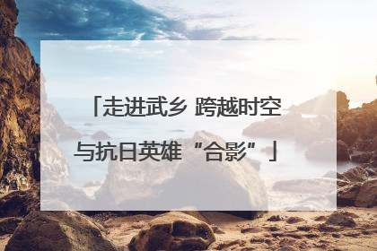 走进武乡 跨越时空与抗日英雄“合影”