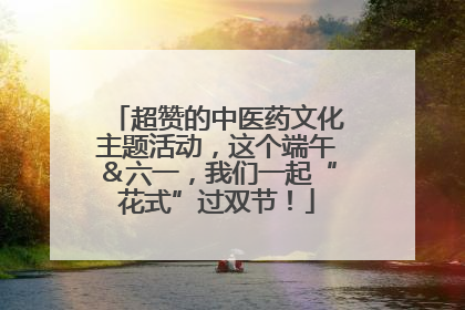 超赞的中医药文化主题活动，这个端午＆六一，我们一起“花式”过双节！