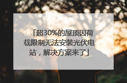 超30%的屋顶因荷载限制无法安装光伏电站，解决方案来了