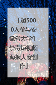 超5000人参与安徽省大学生禁毒短视频海报大赛创作