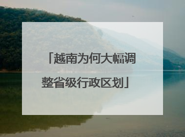 越南为何大幅调整省级行政区划