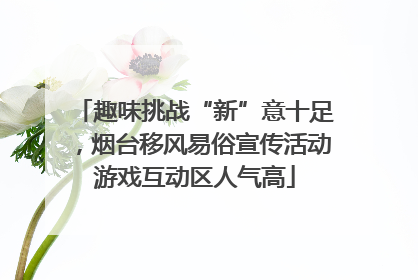 趣味挑战“新”意十足，烟台移风易俗宣传活动游戏互动区人气高
