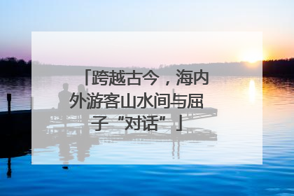 跨越古今，海内外游客山水间与屈子“对话”
