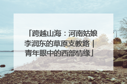 跨越山海：河南姑娘李润东的草原支教路｜青年眼中的西部情缘
