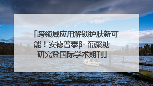 跨领域应用解锁护肤新可能！安德普泰β- 葡聚糖研究登国际学术期刊