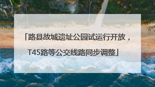 路县故城遗址公园试运行开放，T45路等公交线路同步调整