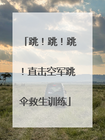 跳！跳！跳！直击空军跳伞救生训练