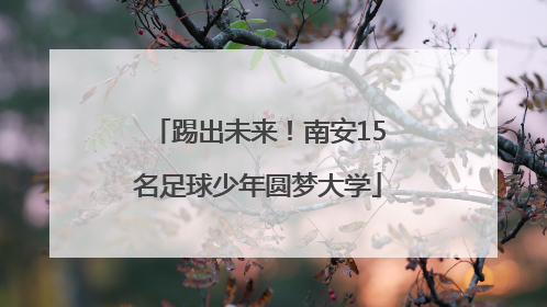 踢出未来！南安15名足球少年圆梦大学