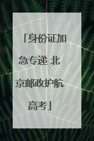 身份证加急专递 北京邮政护航高考