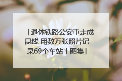 退休铁路公安重走成昆线 用数万张照片记录69个车站丨图集