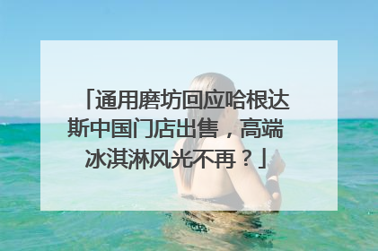 通用磨坊回应哈根达斯中国门店出售，高端冰淇淋风光不再？