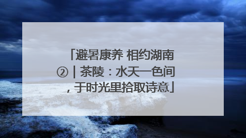 避暑康养 相约湖南②｜茶陵：水天一色间，于时光里拾取诗意