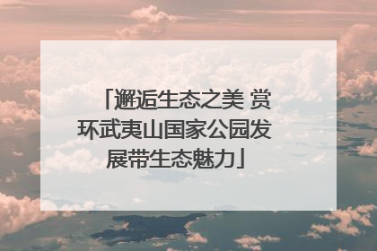邂逅生态之美 赏环武夷山国家公园发展带生态魅力