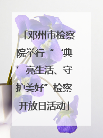 邓州市检察院举行“‘典’亮生活、守护美好”检察开放日活动