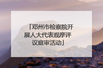 邓州市检察院开展人大代表观摩评议庭审活动