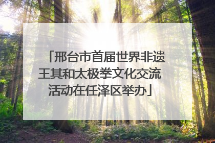 邢台市首届世界非遗王其和太极拳文化交流活动在任泽区举办