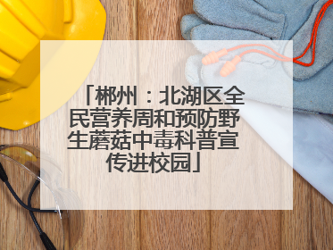 郴州：北湖区全民营养周和预防野生蘑菇中毒科普宣传进校园