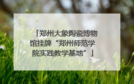 郑州大象陶瓷博物馆挂牌“郑州师范学院实践教学基地”