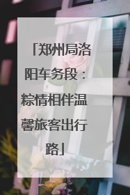 郑州局洛阳车务段：粽情相伴温馨旅客出行路