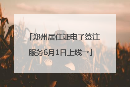郑州居住证电子签注服务6月1日上线→