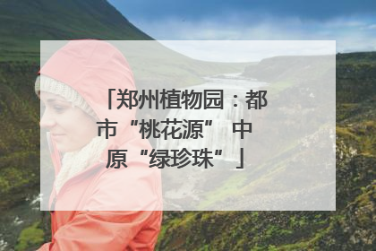 郑州植物园：都市“桃花源” 中原“绿珍珠”