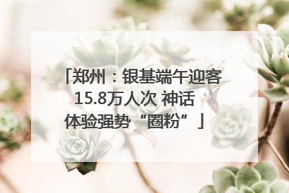 郑州：银基端午迎客15.8万人次 神话体验强势“圈粉”