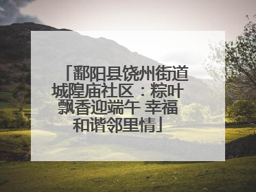 鄱阳县饶州街道城隍庙社区：粽叶飘香迎端午 幸福和谐邻里情