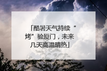 酷暑天气持续“烤”验厦门，未来几天高温晴热