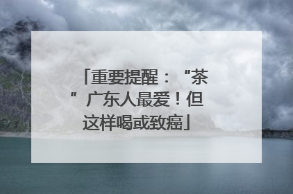 重要提醒：“茶”广东人最爱！但这样喝或致癌