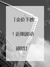 金价下跌！近期波动剧烈