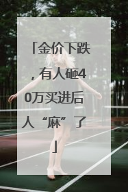 金价下跌，有人砸40万买进后人“麻”了
