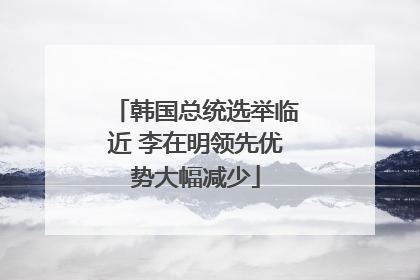 韩国总统选举临近 李在明领先优势大幅减少