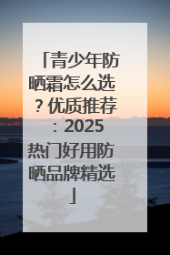 青少年防晒霜怎么选？优质推荐：2025热门好用防晒品牌精选