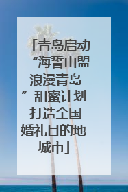 青岛启动“海誓山盟 浪漫青岛”甜蜜计划 打造全国婚礼目的地城市
