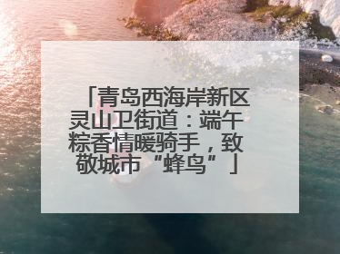 青岛西海岸新区灵山卫街道：端午粽香情暖骑手，致敬城市“蜂鸟”