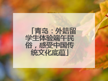 青岛：外籍留学生体验端午民俗，感受中国传统文化底蕴