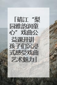 靖江“梨园雅韵润童心”戏曲公益课开讲 孩子们沉浸式感受戏曲艺术魅力