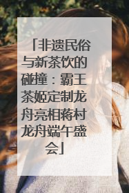 非遗民俗与新茶饮的碰撞：霸王茶姬定制龙舟亮相蒋村龙舟端午盛会