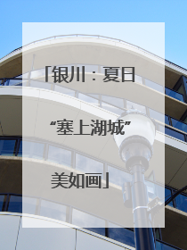 银川：夏日“塞上湖城”美如画