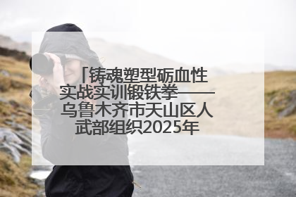 铸魂塑型砺血性 实战实训锻铁拳——乌鲁木齐市天山区人武部组织2025年度民兵集中轮训