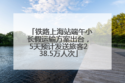铁路上海站端午小长假运输方案出台,5天预计发送旅客238.5万人次