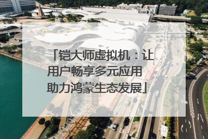 铠大师虚拟机：让用户畅享多元应用 助力鸿蒙生态发展