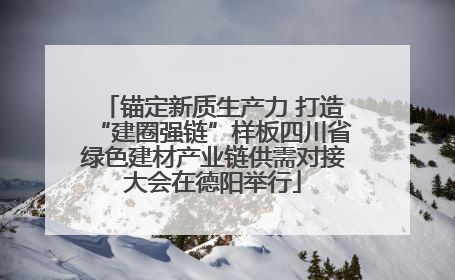 锚定新质生产力 打造“建圈强链”样板四川省绿色建材产业链供需对接大会在德阳举行