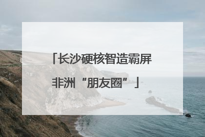 长沙硬核智造霸屏非洲“朋友圈”