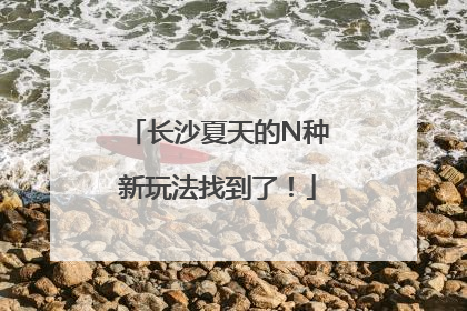 长沙夏天的N种新玩法找到了！