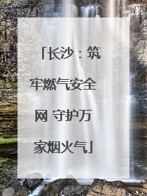 长沙：筑牢燃气安全网 守护万家烟火气